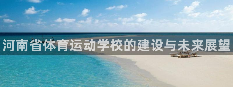 海南一竞技官网下载：河南省体育运动学校的建设与未来展望