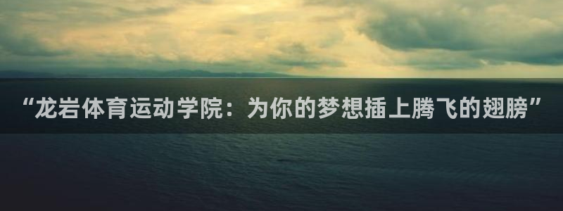 一竞技官网下载招商电话：“龙岩体育运动学院：为你的梦