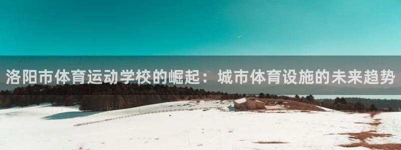 一竞技官网下载招商电话号码：洛阳市体育运动学校的崛起