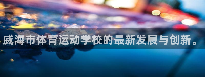 一竞技官网下载招商电话号码查询：威海市体育运动学校的最新发展