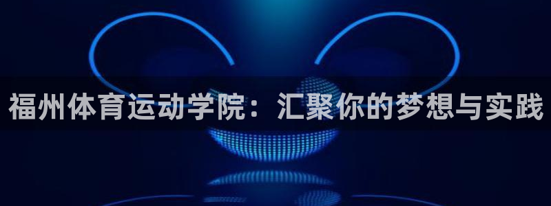 一竞技官网下载招商电话是多少：福州体育运动学院：汇聚你的梦想