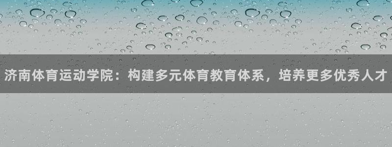 一竞技官网下载招商电话号码是多少：济南体育运动学院：构建多元