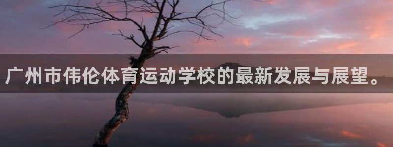 一竞技官网下载平台：广州市伟伦体育运动学校的最新发展