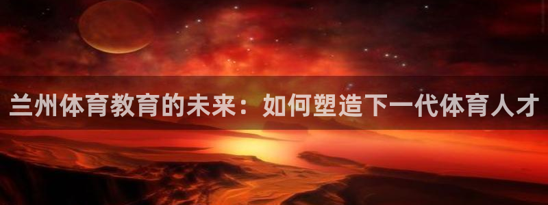 一竞技官网入口登录：兰州体育教育的未