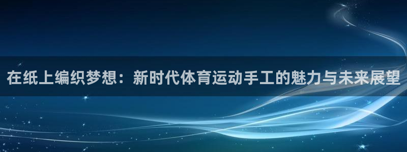 一竞技登录入口：在纸上编织梦想：新时