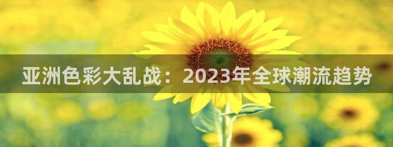 龙门飞甲播放：亚洲色彩大乱战：2023年全球潮流趋势